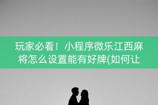 玩家必看！小程序微乐江西麻将怎么设置能有好牌(如何让系统发好牌)
