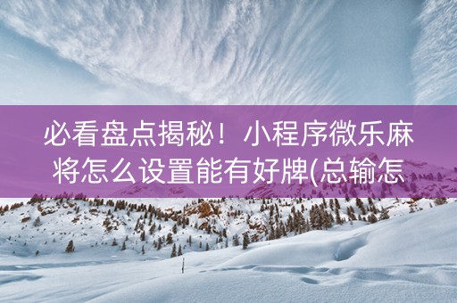 必看盘点揭秘！小程序微乐麻将怎么设置能有好牌(总输怎么回事)