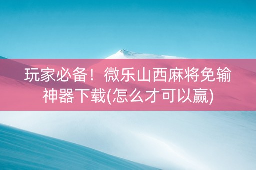玩家必备！微乐山西麻将免输神器下载(怎么才可以赢)