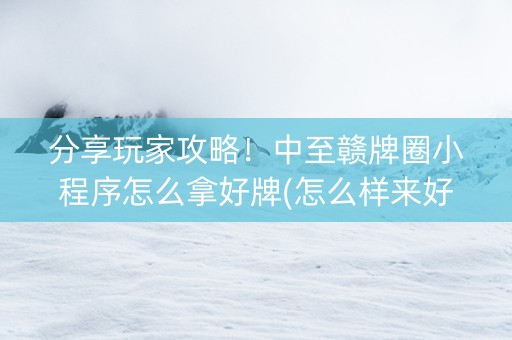分享玩家攻略！中至赣牌圈小程序怎么拿好牌(怎么样来好牌)