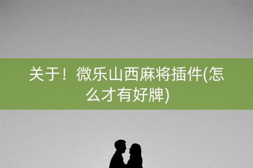 关于！微乐山西麻将插件(怎么才有好牌)