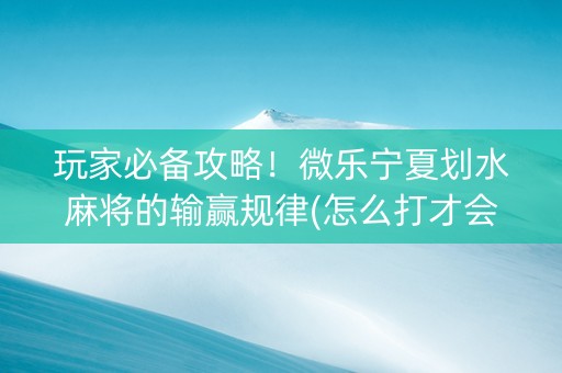 玩家必备攻略！微乐宁夏划水麻将的输赢规律(怎么打才会赢)