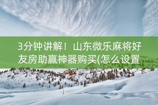 3分钟讲解！山东微乐麻将好友房助赢神器购买(怎么设置胡牌)