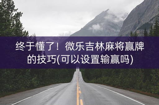 终于懂了！微乐吉林麻将赢牌的技巧(可以设置输赢吗)
