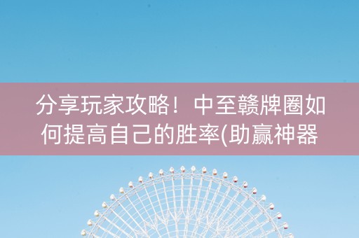 分享玩家攻略！中至赣牌圈如何提高自己的胜率(助赢神器购买)