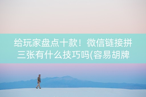 给玩家盘点十款！微信链接拼三张有什么技巧吗(容易胡牌的技巧)