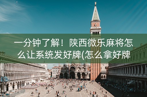 一分钟了解！陕西微乐麻将怎么让系统发好牌(怎么拿好牌)