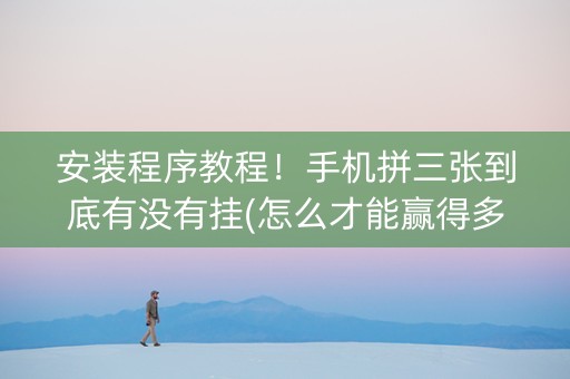 安装程序教程！手机拼三张到底有没有挂(怎么才能赢得多)
