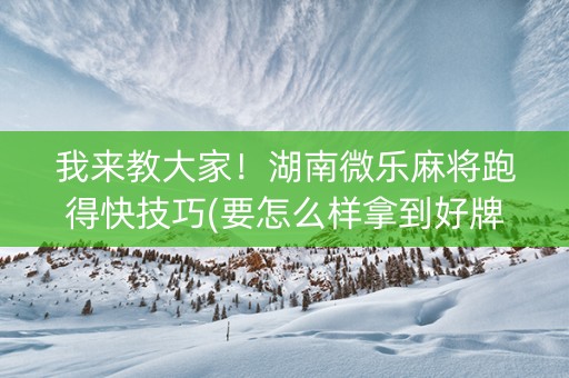 我来教大家！湖南微乐麻将跑得快技巧(要怎么样拿到好牌)