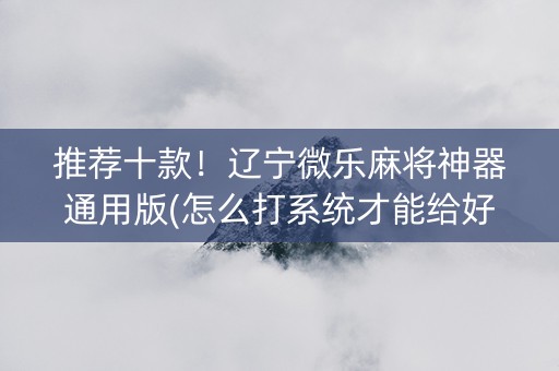 推荐十款！辽宁微乐麻将神器通用版(怎么打系统才能给好牌)