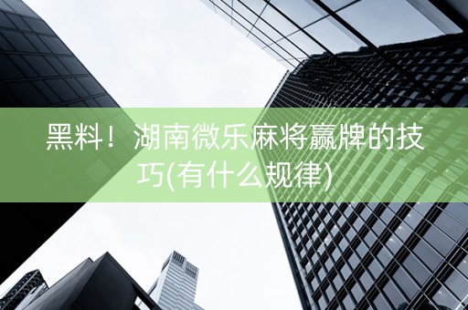 黑料！湖南微乐麻将赢牌的技巧(有什么规律)