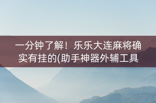 一分钟了解！乐乐大连麻将确实有挂的(助手神器外辅工具)