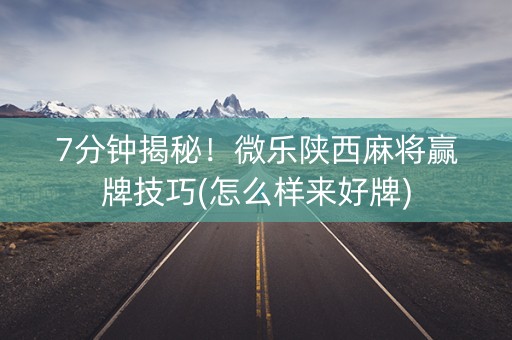 7分钟揭秘！微乐陕西麻将赢牌技巧(怎么样来好牌)