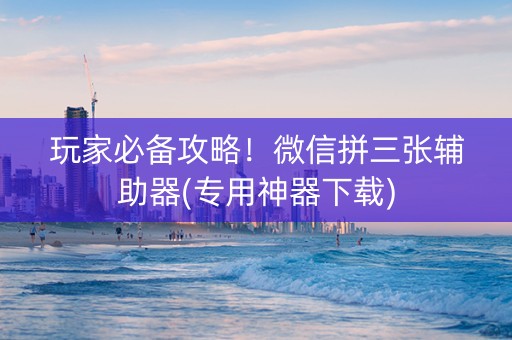 玩家必备攻略！微信拼三张辅助器(专用神器下载)