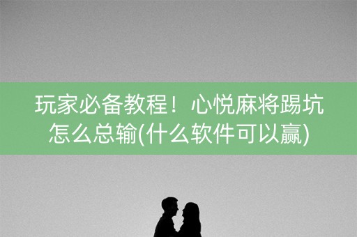 玩家必备教程！心悦麻将踢坑怎么总输(什么软件可以赢)