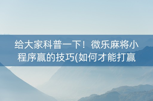 给大家科普一下！微乐麻将小程序赢的技巧(如何才能打赢)