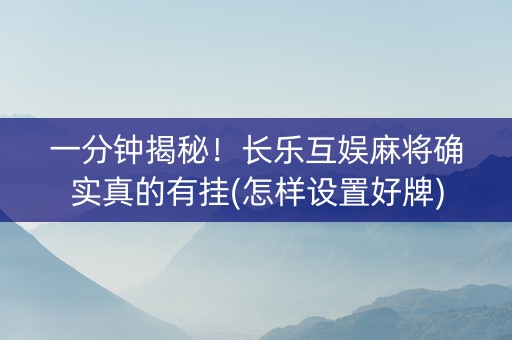 一分钟揭秘！长乐互娱麻将确实真的有挂(怎样设置好牌)
