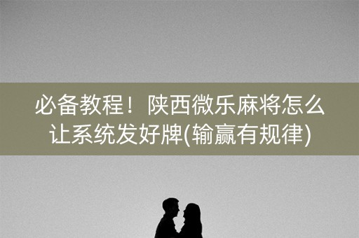 必备教程！陕西微乐麻将怎么让系统发好牌(输赢有规律)