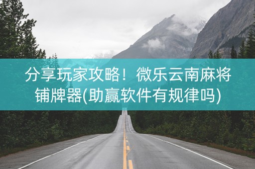 分享玩家攻略！微乐云南麻将铺牌器(助赢软件有规律吗)