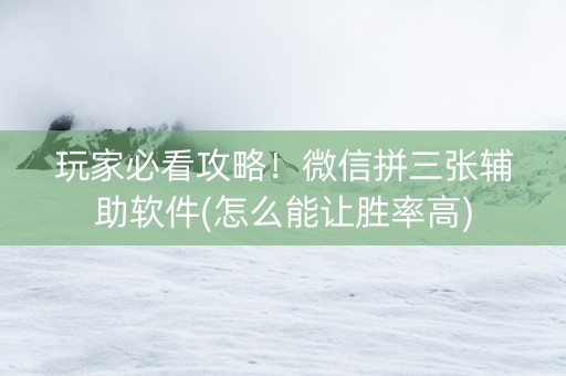 玩家必看攻略！微信拼三张辅助软件(怎么能让胜率高)