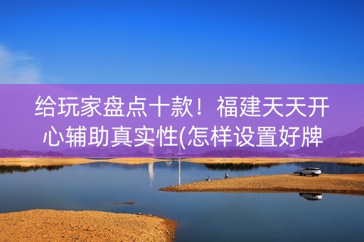 给玩家盘点十款！福建天天开心辅助真实性(怎样设置好牌)