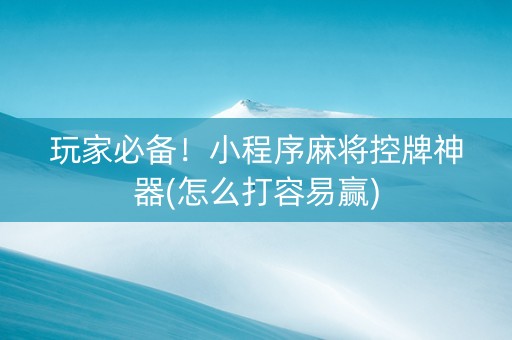 玩家必备！小程序麻将控牌神器(怎么打容易赢)