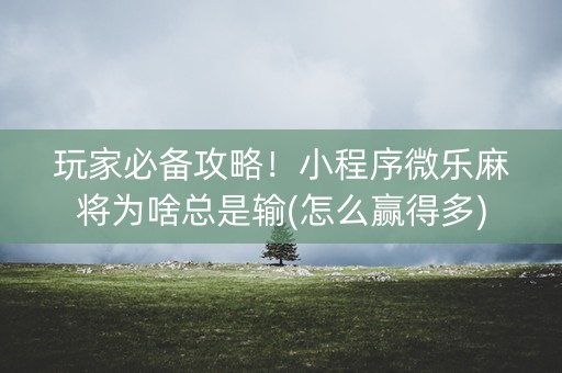 玩家必备攻略！小程序微乐麻将为啥总是输(怎么赢得多)