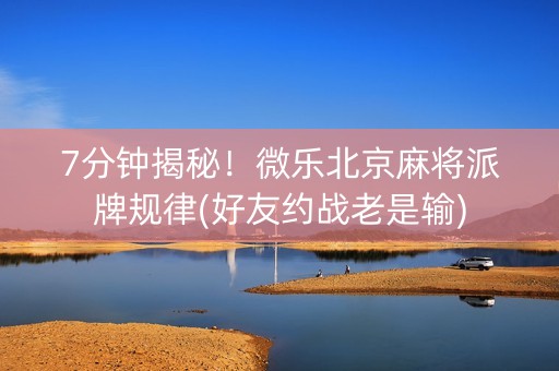 7分钟揭秘！微乐北京麻将派牌规律(好友约战老是输)