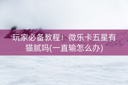 玩家必备教程！微乐卡五星有猫腻吗(一直输怎么办)
