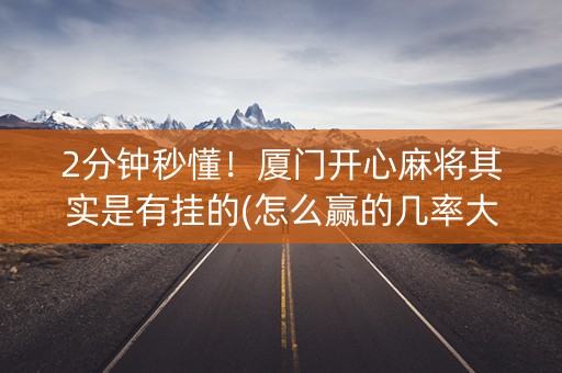 2分钟秒懂！厦门开心麻将其实是有挂的(怎么赢的几率大)