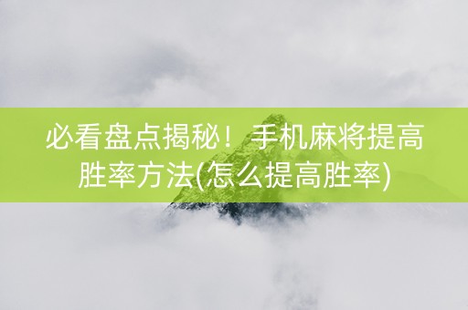 必看盘点揭秘！手机麻将提高胜率方法(怎么提高胜率)