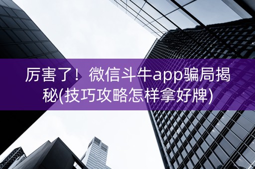 厉害了！微信斗牛app骗局揭秘(技巧攻略怎样拿好牌)
