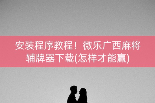安装程序教程！微乐广西麻将辅牌器下载(怎样才能赢)