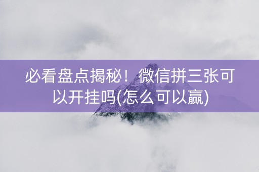 必看盘点揭秘！微信拼三张可以开挂吗(怎么可以赢)