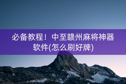 必备教程！中至赣州麻将神器软件(怎么刷好牌)