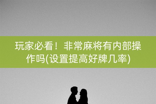 玩家必看！非常麻将有内部操作吗(设置提高好牌几率)