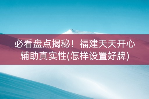 必看盘点揭秘！福建天天开心辅助真实性(怎样设置好牌)