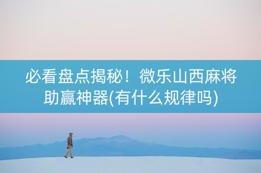 必看盘点揭秘！微乐山西麻将助赢神器(有什么规律吗)