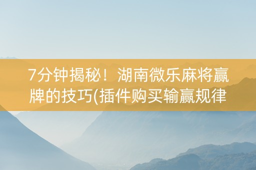 7分钟揭秘！湖南微乐麻将赢牌的技巧(插件购买输赢规律)