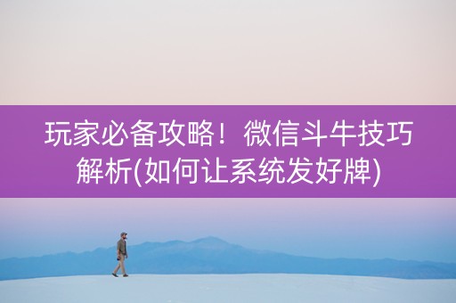 玩家必备攻略！微信斗牛技巧解析(如何让系统发好牌)
