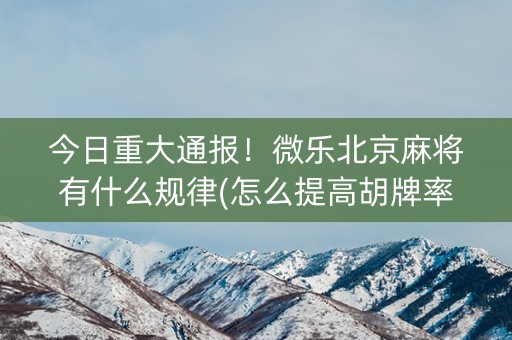 今日重大通报！微乐北京麻将有什么规律(怎么提高胡牌率)