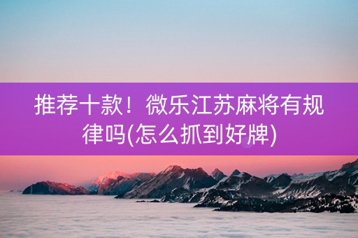 推荐十款！微乐江苏麻将有规律吗(怎么抓到好牌)
