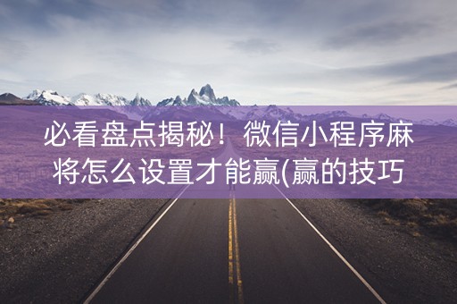 必看盘点揭秘！微信小程序麻将怎么设置才能赢(赢的技巧提高胜率)