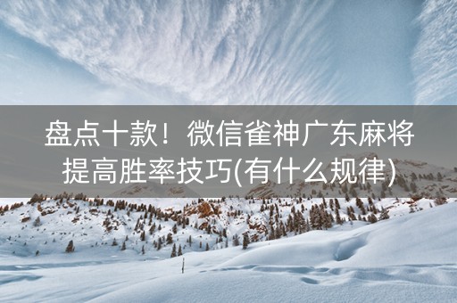 盘点十款！微信雀神广东麻将提高胜率技巧(有什么规律)