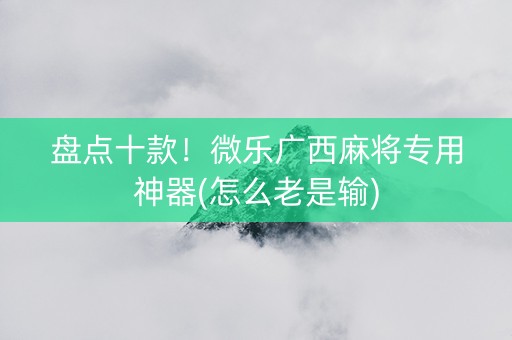 盘点十款！微乐广西麻将专用神器(怎么老是输)