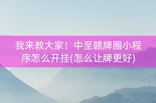 我来教大家！中至赣牌圈小程序怎么开挂(怎么让牌更好)