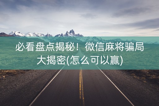 必看盘点揭秘！微信麻将骗局大揭密(怎么可以赢)