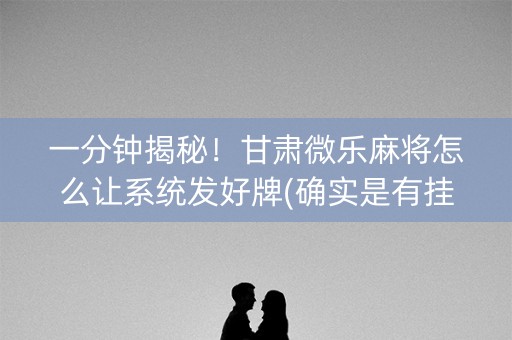 一分钟揭秘！甘肃微乐麻将怎么让系统发好牌(确实是有挂)