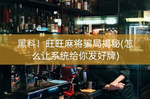 黑料！旺旺麻将骗局揭秘(怎么让系统给你发好牌)