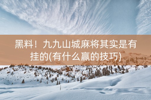 黑料！九九山城麻将其实是有挂的(有什么赢的技巧)
